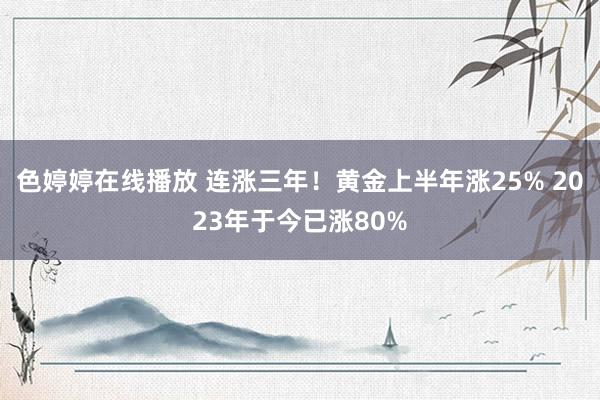色婷婷在线播放 连涨三年！黄金上半年涨25% 2023年于今已涨80%